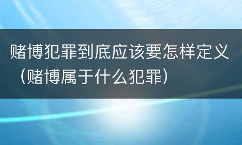 赌博犯罪到底应该要怎样定义（赌博属于什么犯罪）