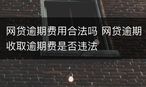 网贷逾期费用合法吗 网贷逾期收取逾期费是否违法