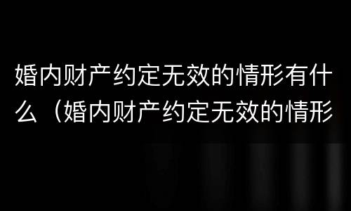 婚内财产约定无效的情形有什么（婚内财产约定无效的情形有什么规定）