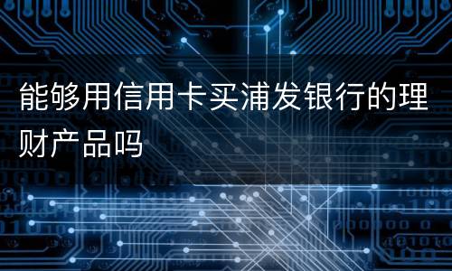 能够用信用卡买浦发银行的理财产品吗