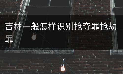 吉林一般怎样识别抢夺罪抢劫罪