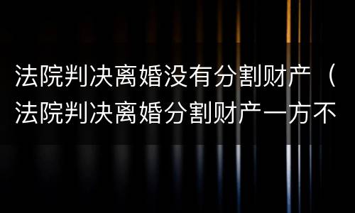 法院判决离婚没有分割财产（法院判决离婚分割财产一方不给怎么办）