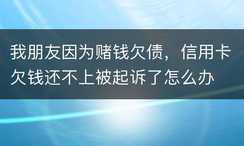 我朋友因为赌钱欠债，信用卡欠钱还不上被起诉了怎么办