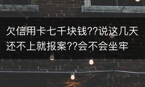 欠信用卡七千块钱??说这几天还不上就报案??会不会坐牢