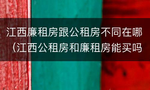 江西廉租房跟公租房不同在哪（江西公租房和廉租房能买吗）