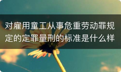 对雇用童工从事危重劳动罪规定的定罪量刑的标准是什么样的