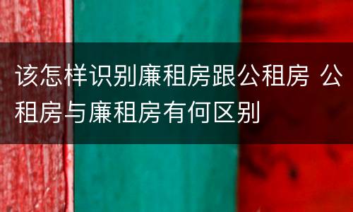 该怎样识别廉租房跟公租房 公租房与廉租房有何区别