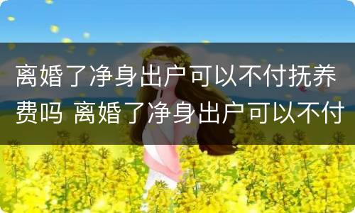 离婚了净身出户可以不付抚养费吗 离婚了净身出户可以不付抚养费吗知乎