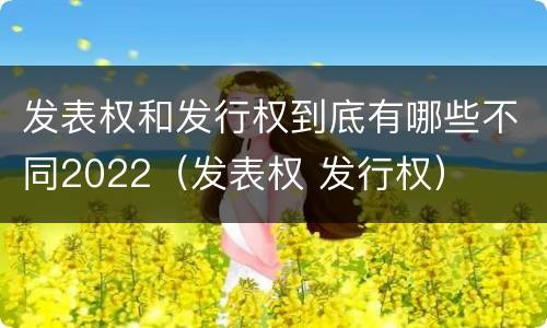 发表权和发行权到底有哪些不同2022（发表权 发行权）