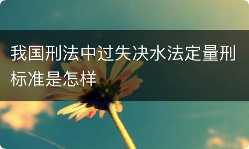 我国刑法中过失决水法定量刑标准是怎样