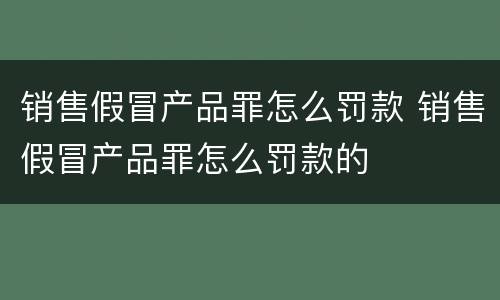 销售假冒产品罪怎么罚款 销售假冒产品罪怎么罚款的