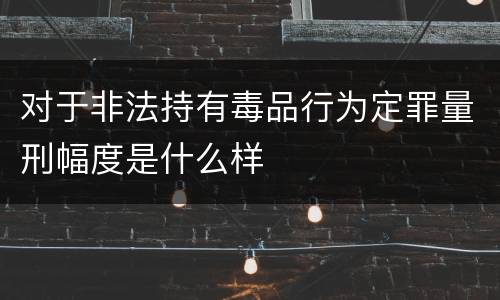 对于非法持有毒品行为定罪量刑幅度是什么样