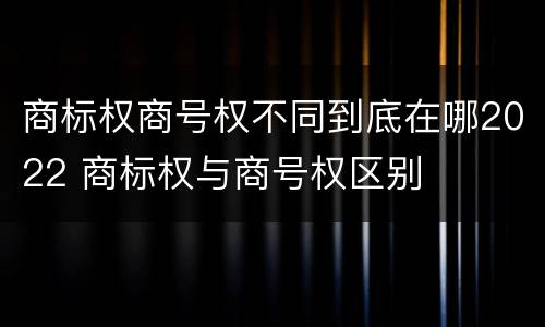 商标权商号权不同到底在哪2022 商标权与商号权区别