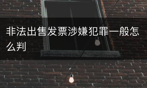 非法出售发票涉嫌犯罪一般怎么判