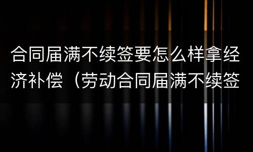 合同届满不续签要怎么样拿经济补偿（劳动合同届满不续签需支付经济补偿吗）