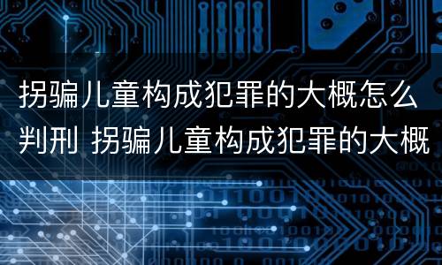 拐骗儿童构成犯罪的大概怎么判刑 拐骗儿童构成犯罪的大概怎么判刑多少年