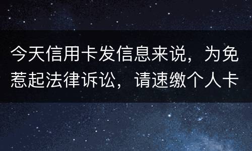 今天信用卡发信息来说，为免惹起法律诉讼，请速缴个人卡账户信用卡款诉讼了会要怎样样