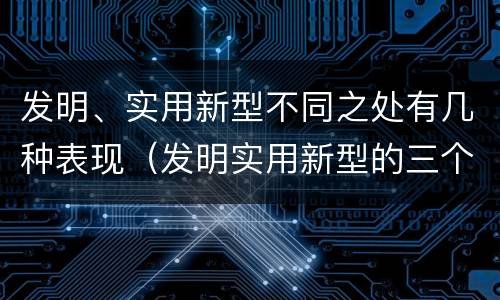 发明、实用新型不同之处有几种表现（发明实用新型的三个特点）