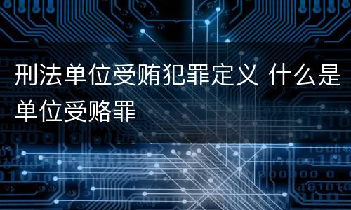 刑法单位受贿犯罪定义 什么是单位受赂罪