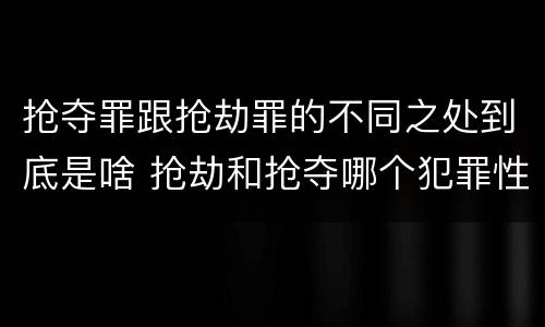 抢夺罪跟抢劫罪的不同之处到底是啥 抢劫和抢夺哪个犯罪性质严重