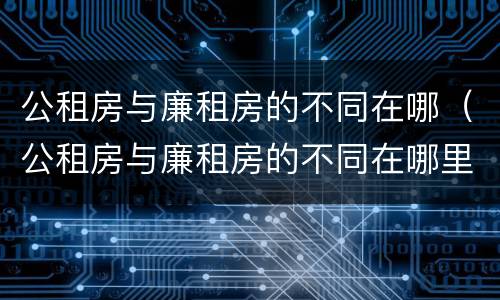 公租房与廉租房的不同在哪（公租房与廉租房的不同在哪里）