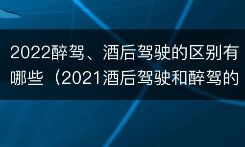 2022醉驾、酒后驾驶的区别有哪些（2021酒后驾驶和醉驾的区别）