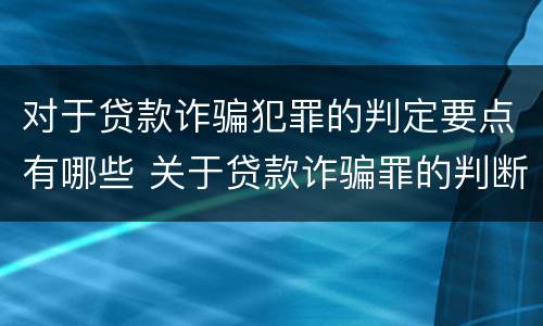 对于贷款诈骗犯罪的判定要点有哪些 关于贷款诈骗罪的判断