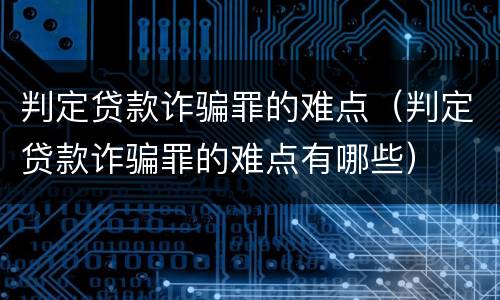判定贷款诈骗罪的难点（判定贷款诈骗罪的难点有哪些）