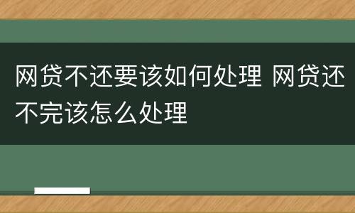 网贷不还要该如何处理 网贷还不完该怎么处理