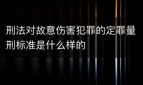 刑法对故意伤害犯罪的定罪量刑标准是什么样的