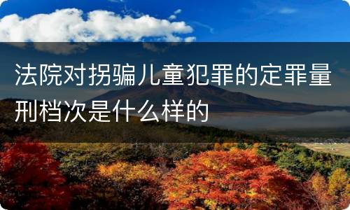 法院对拐骗儿童犯罪的定罪量刑档次是什么样的