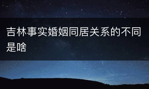 吉林事实婚姻同居关系的不同是啥