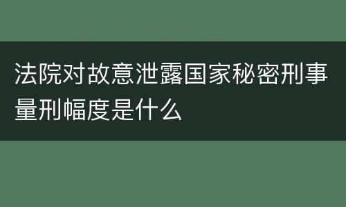 法院对故意泄露国家秘密刑事量刑幅度是什么