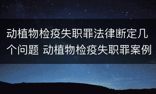 动植物检疫失职罪法律断定几个问题 动植物检疫失职罪案例