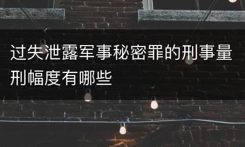 过失泄露军事秘密罪的刑事量刑幅度有哪些