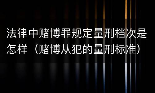 法律中赌博罪规定量刑档次是怎样（赌博从犯的量刑标准）