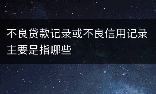 不良贷款记录或不良信用记录主要是指哪些