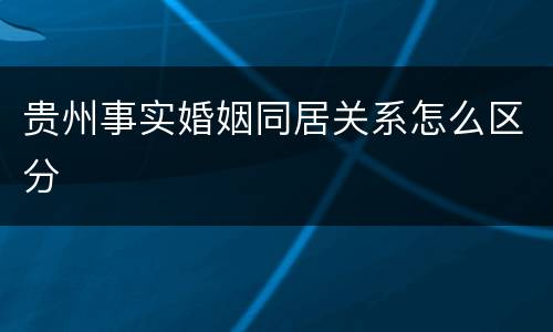 贵州事实婚姻同居关系怎么区分