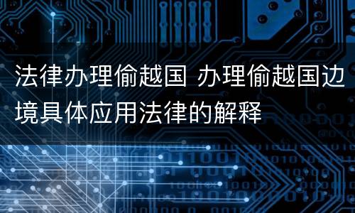 法律办理偷越国 办理偷越国边境具体应用法律的解释