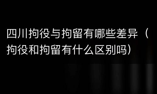 四川拘役与拘留有哪些差异（拘役和拘留有什么区别吗）