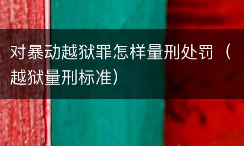 对暴动越狱罪怎样量刑处罚（越狱量刑标准）
