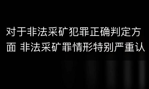 对于非法采矿犯罪正确判定方面 非法采矿罪情形特别严重认定