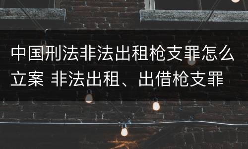 中国刑法非法出租枪支罪怎么立案 非法出租、出借枪支罪