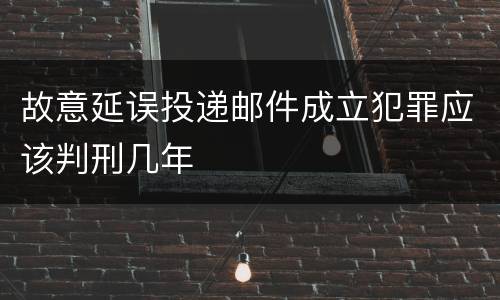 故意延误投递邮件成立犯罪应该判刑几年