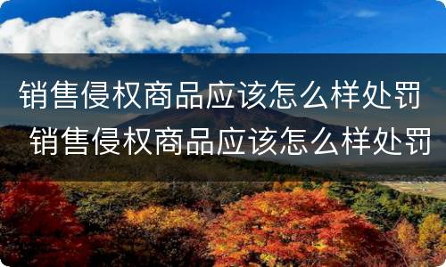销售侵权商品应该怎么样处罚 销售侵权商品应该怎么样处罚他