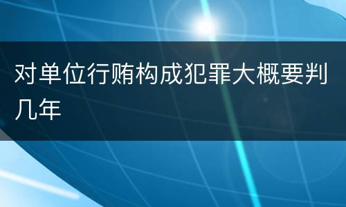 对单位行贿构成犯罪大概要判几年