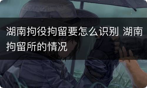 湖南拘役拘留要怎么识别 湖南拘留所的情况