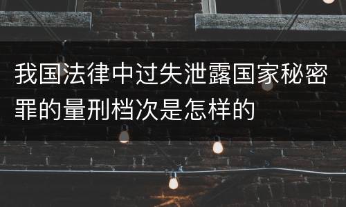 我国法律中过失泄露国家秘密罪的量刑档次是怎样的