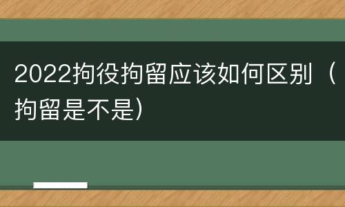 2022拘役拘留应该如何区别（拘留是不是）