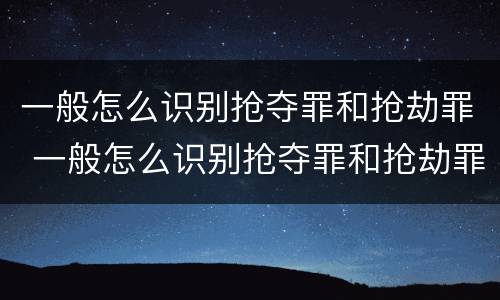 一般怎么识别抢夺罪和抢劫罪 一般怎么识别抢夺罪和抢劫罪呢